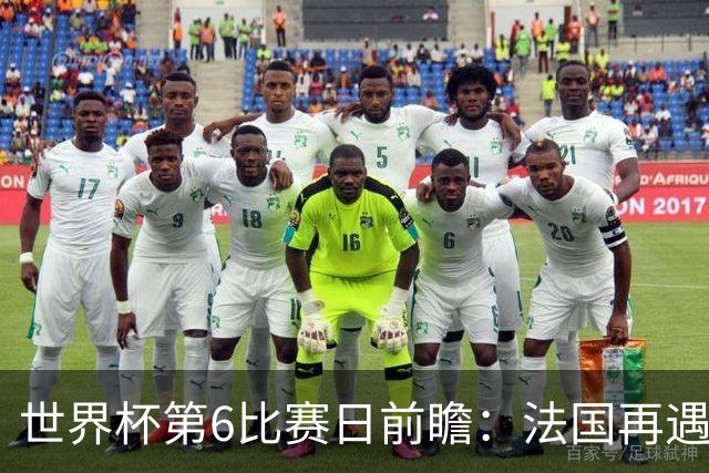 世界杯第6比赛日前瞻：法国再遇非洲死敌，阿根廷迎战"沙漠之狐"