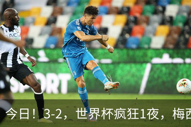 今日！3-2，世界杯疯狂1夜，梅西独揽5项纪录，佛得角进2球国足看完破防