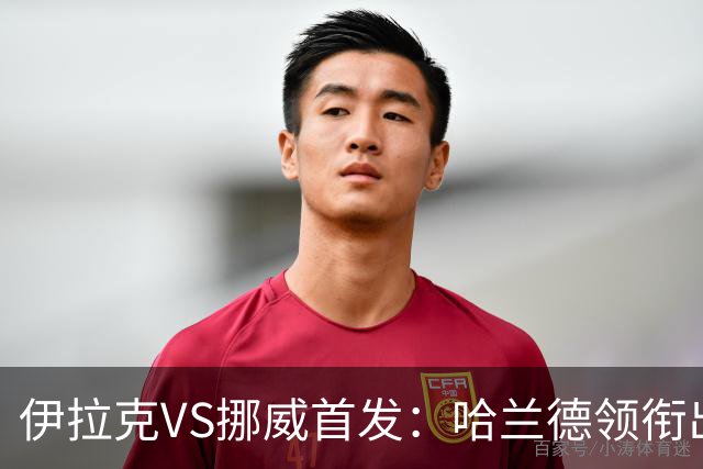 伊拉克VS挪威首发：哈兰德领衔出战 厄德高坐镇中枢