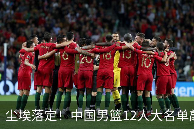 尘埃落定！中国男篮12人大名单敲定，郭士强亮剑死磕日本男篮