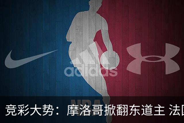 竞彩大势：摩洛哥掀翻东道主 法国完胜巴拉圭