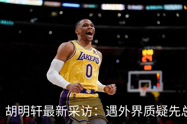 胡明轩最新采访：遇外界质疑先总结自身，膝盖劳损两年没休息时间