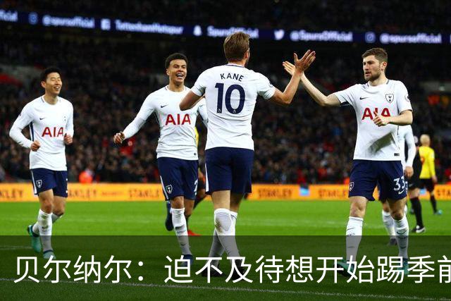 贝尔纳尔：迫不及待想开始踢季前赛 西班牙若表现出色有机会夺冠