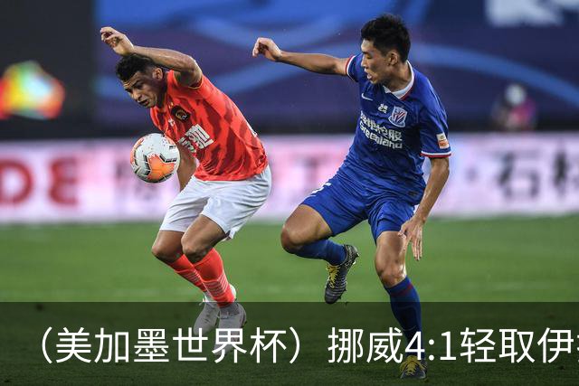（美加墨世界杯）挪威4:1轻取伊拉克 终结亚足联球队不败战绩